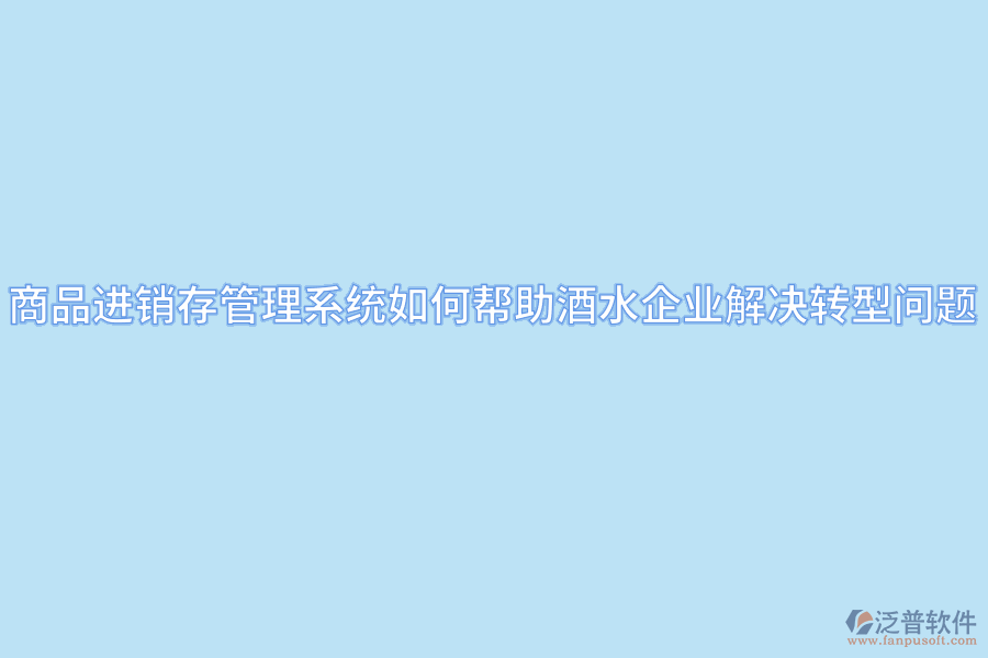 商品進銷存管理系統(tǒng)如何幫助酒水企業(yè)解決轉型問題.png