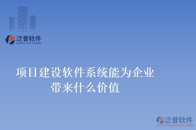 項目建設(shè)軟件系統(tǒng)能為企業(yè)帶來什么價值