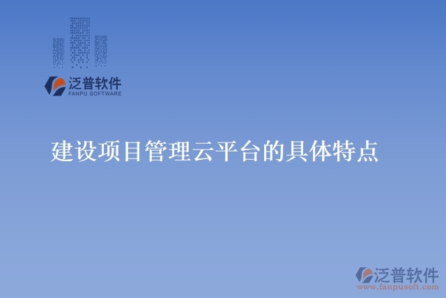 建設(shè)項(xiàng)目管理云平臺的具體特點(diǎn)