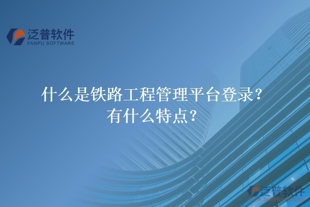 什么是鐵路工程管理平臺(tái)登錄？有什么特點(diǎn)？