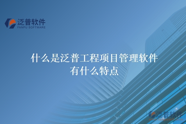  什么是泛普工程項(xiàng)目管理軟件？有什么特點(diǎn)？