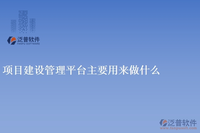 項(xiàng)目建設(shè)管理平臺主要用來做什么