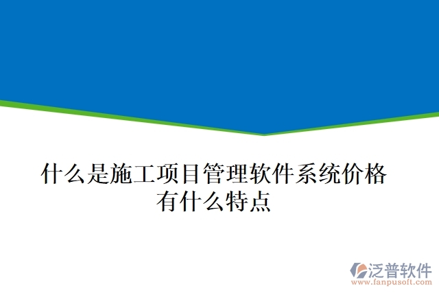  什么是施工項(xiàng)目管理軟件系統(tǒng)價(jià)格？有什么特點(diǎn)？