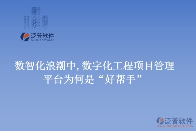 數(shù)智化浪潮中,數(shù)字化工程項目管理平臺為何是“好幫手”
