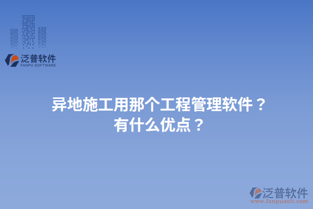 異地施工用那個(gè)工程管理軟件？有什么優(yōu)點(diǎn)？