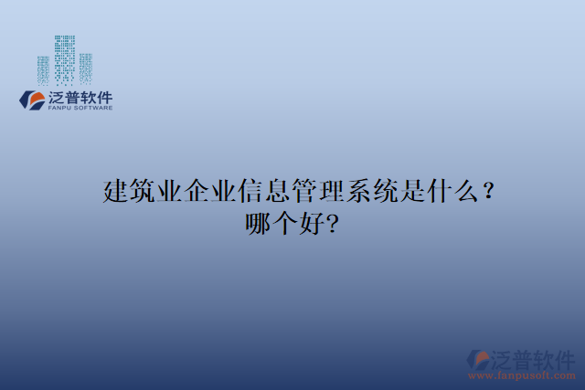 建筑業(yè)企業(yè)信息管理系統(tǒng)是什么？哪個(gè)好?