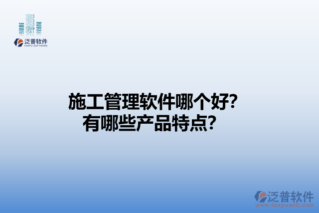 施工管理軟件哪個好？有哪些產(chǎn)品特點？
