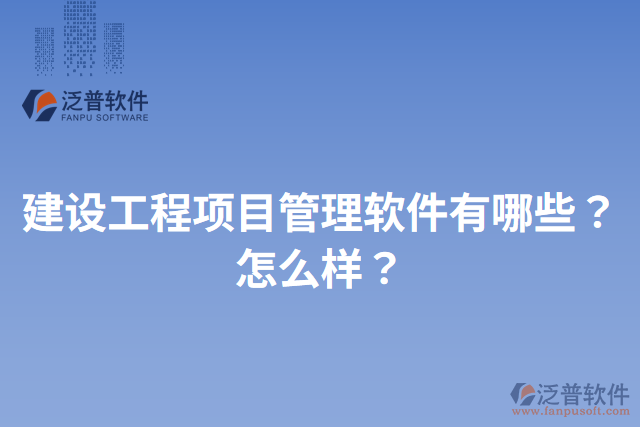建設(shè)工程項(xiàng)目管理軟件有哪些？怎么樣？
