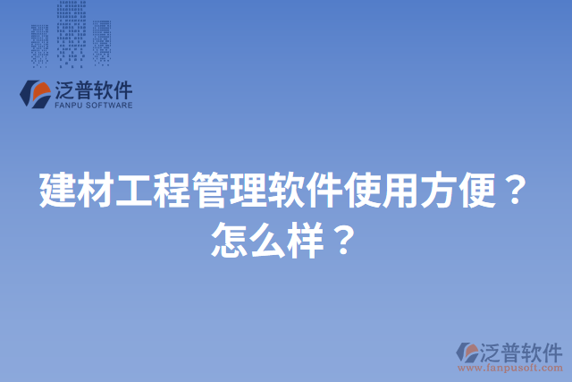 建材工程管理軟件使用方便？怎么樣？
