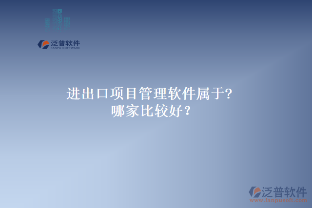 進出口項目管理軟件屬于?哪家比較好？