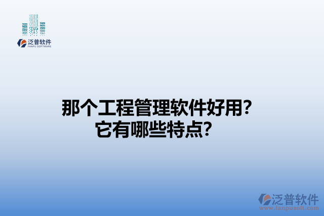 那個(gè)工程管理軟件好用？它有哪些特點(diǎn)？
