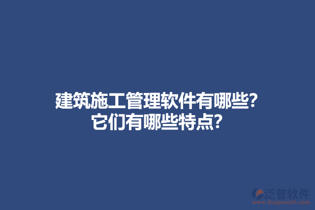 建筑施工管理軟件有哪些？它們有哪些特點？