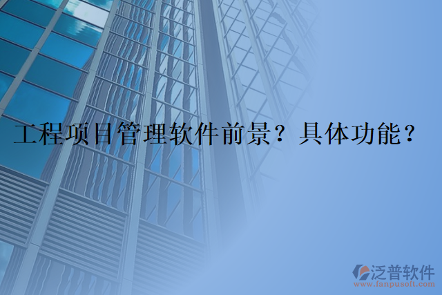 工程項(xiàng)目管理軟件前景？具體功能？