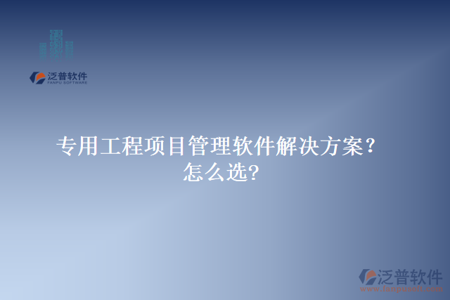 專用工程項目管理軟件解決方案？怎么選?