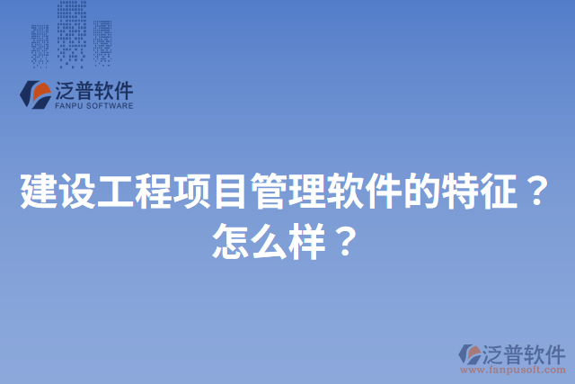 建設(shè)工程項(xiàng)目管理軟件的特征？怎么樣？