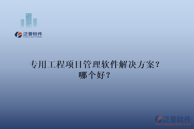 專用工程項(xiàng)目管理軟件解決方案？哪個(gè)好？