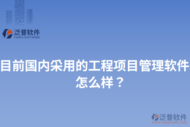 目前國(guó)內(nèi)采用的工程項(xiàng)目管理軟件？怎么樣？