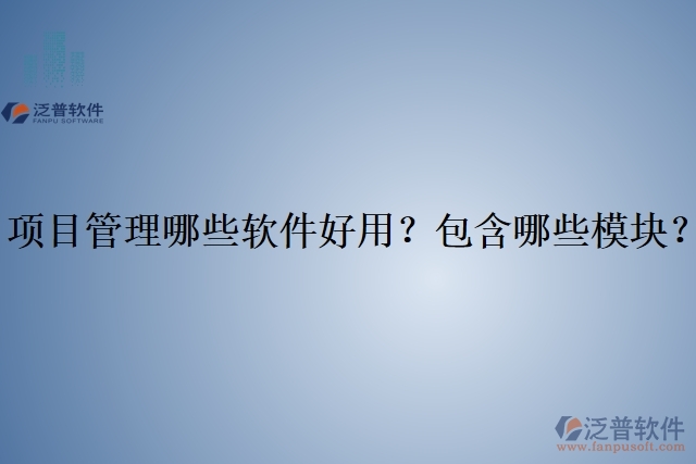 項(xiàng)目管理哪些軟件好用？包含哪些模塊？