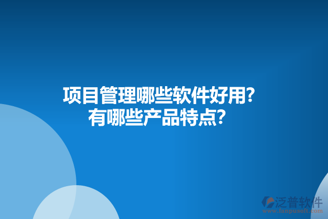 項(xiàng)目管理哪些軟件好用?  有哪些產(chǎn)品特點(diǎn)？