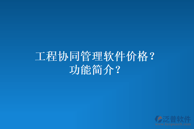 工程協(xié)同管理軟件價(jià)格？功能簡(jiǎn)介？