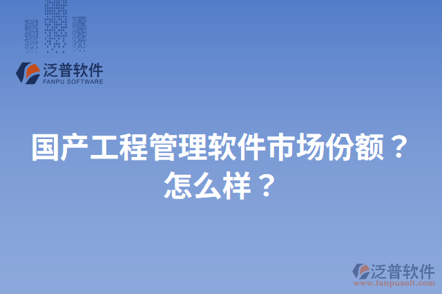 國產(chǎn)工程管理軟件市場份額？怎么樣？