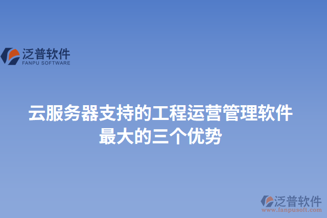 云服務(wù)器支持的工程運(yùn)營(yíng)管理軟件最大的三個(gè)優(yōu)勢(shì)