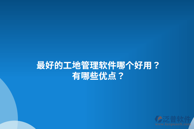 最好的工地管理軟件哪個(gè)好用？有哪些優(yōu)點(diǎn)？