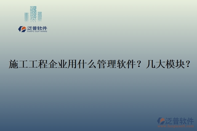 12.施工工程企業(yè)用什么管理軟件？幾大模塊？	