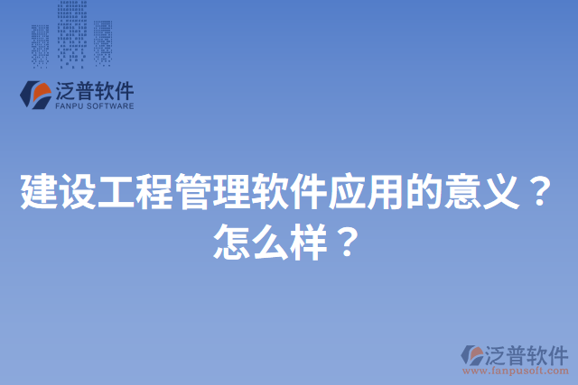 建設(shè)工程管理軟件應(yīng)用的意義？怎么樣？