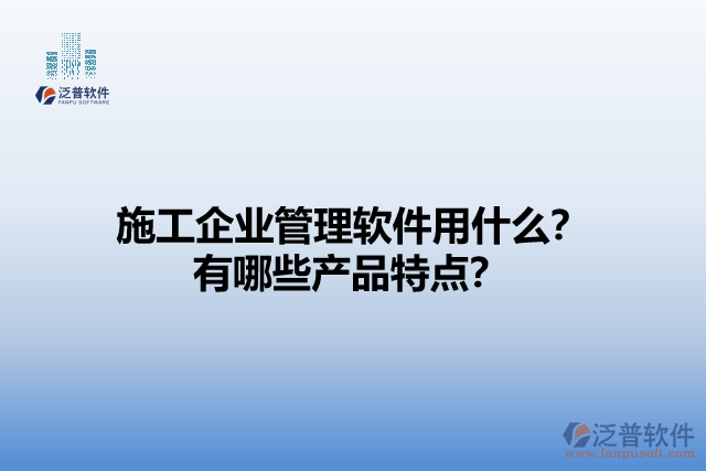 施工企業(yè)管理軟件用什么？有哪些產(chǎn)品特點？