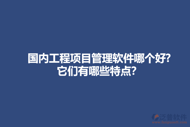 國(guó)內(nèi)工程項(xiàng)目管理軟件哪個(gè)好? 它們有哪些特點(diǎn)？