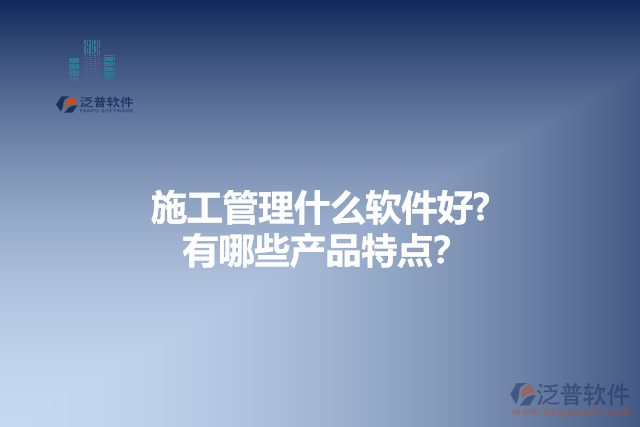 施工管理什么軟件好？有哪些產(chǎn)品特點？