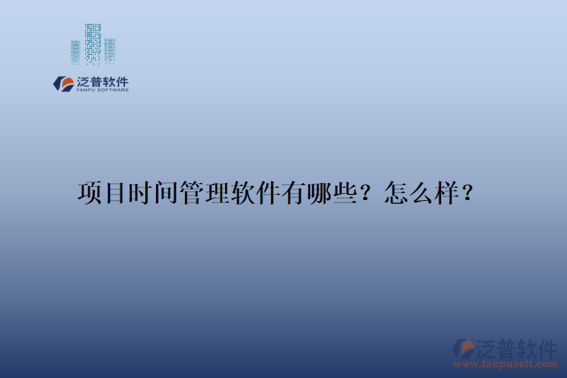 項目時間管理軟件有哪些？怎么樣？