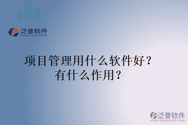 項目管理用什么軟件好？有什么作用？
