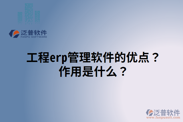 工程erp管理軟件的優(yōu)點(diǎn)？作用是什么？