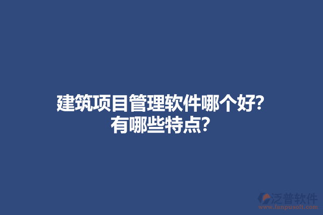 建筑項目管理軟件哪個好？ 有哪些特點？