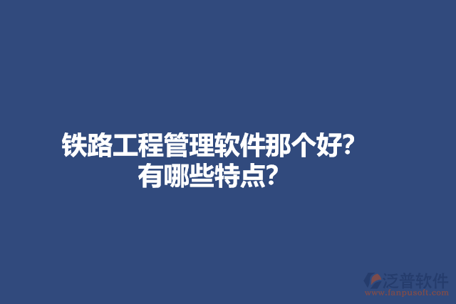 鐵路工程管理軟件那個(gè)好？有哪些特點(diǎn)？