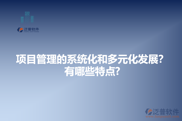 項目管理的系統(tǒng)化和多元化發(fā)展？有哪些特點?