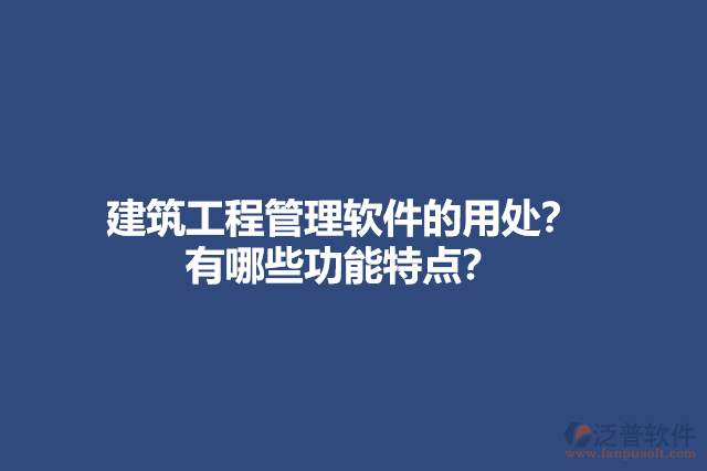 建筑工程管理軟件的用處？有哪些功能特點？
