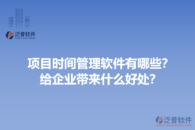 項(xiàng)目時(shí)間管理軟件有哪些？給企業(yè)帶來(lái)什么好處？