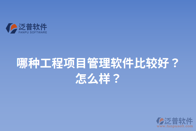 哪種工程項(xiàng)目管理軟件比較好？怎么樣？