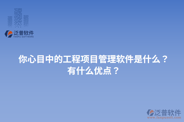 你心目中的工程項(xiàng)目管理軟件是什么？有什么優(yōu)點(diǎn)？