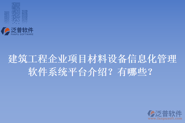 建筑工程企業(yè)項目材料設(shè)備信息化管理軟件系統(tǒng)平臺介紹？有哪些？