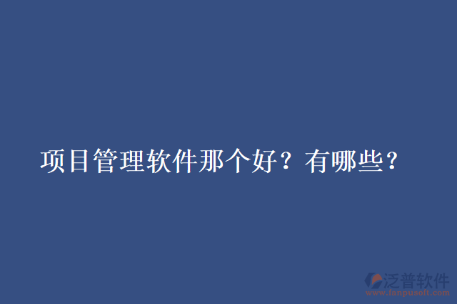 項(xiàng)目管理軟件那個(gè)好？有哪些？