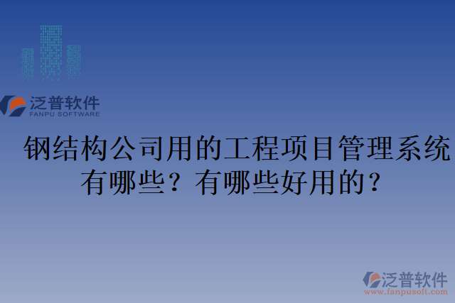 鋼結(jié)構(gòu)公司用的工程項(xiàng)目管理系統(tǒng)有哪些？有哪些好用的？