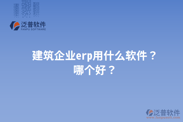 建筑企業(yè)erp用什么軟件？哪個好？