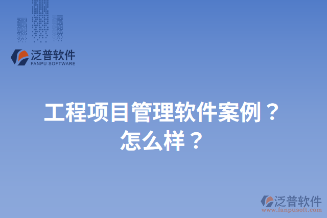 工程項(xiàng)目管理軟件案例？怎么樣？