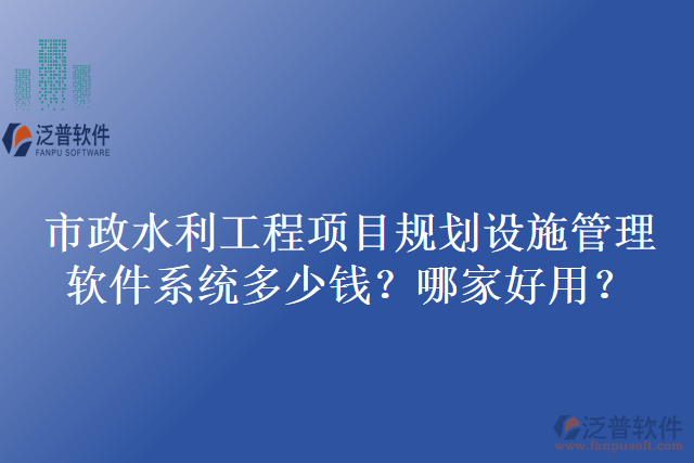 市政水利工程項目規(guī)劃設施管理軟件系統(tǒng)多少錢？哪家好用？