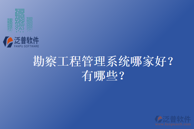 勘察工程管理系統(tǒng)哪家好？有哪些？