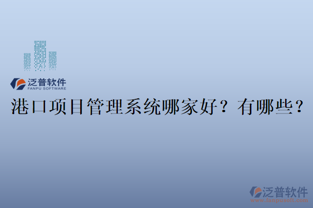 港口項(xiàng)目管理系統(tǒng)哪家好？有哪些？